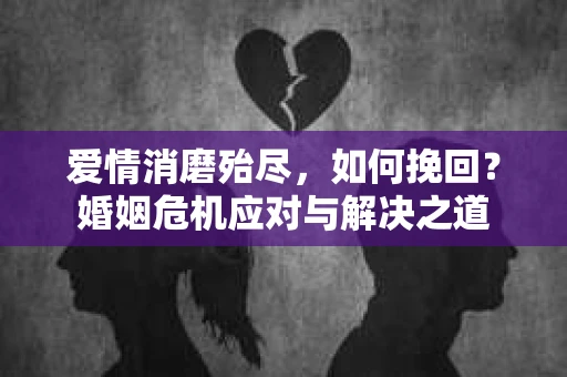 爱情消磨殆尽，如何挽回？婚姻危机应对与解决之道
