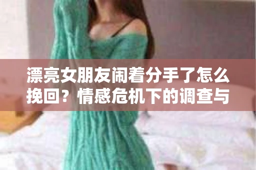 漂亮女朋友闹着分手了怎么挽回？情感危机下的调查与应对策略