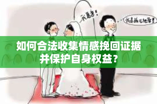 如何合法收集情感挽回证据并保护自身权益？