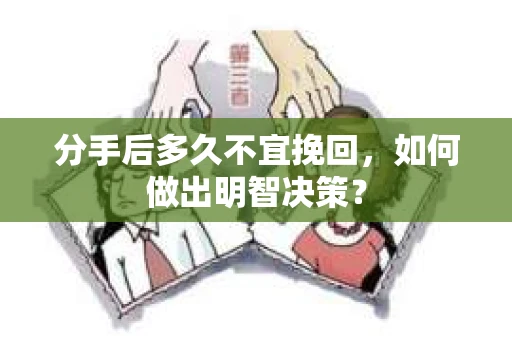 分手后多久不宜挽回，如何做出明智决策？