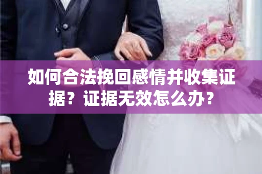 如何合法挽回感情并收集证据？证据无效怎么办？