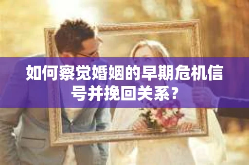 如何察觉婚姻的早期危机信号并挽回关系? 如何察觉婚姻的早期危机信号并挽回关系?