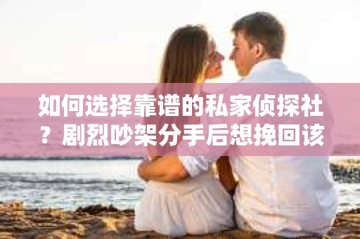 如何选择靠谱的私家侦探社?剧烈吵架分手后想挽回该怎么做? 如何选择靠谱的私家侦探社?剧烈吵架分手后想挽回该怎么做?