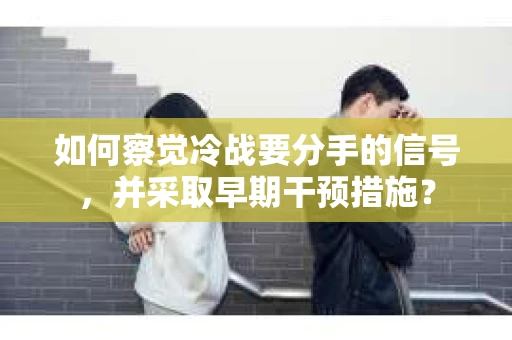 如何察觉冷战要分手的信号，并采取早期干预措施？