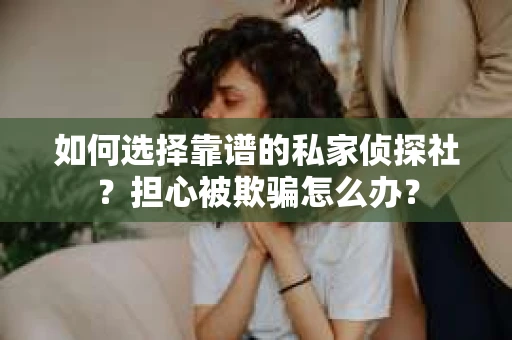 如何选择靠谱的私家侦探社？担心被欺骗怎么办？