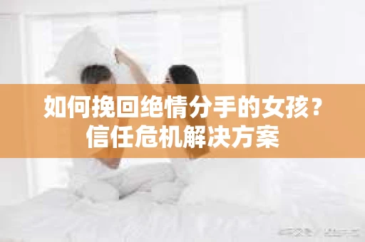 如何挽回绝情分手的女孩？信任危机解决方案
