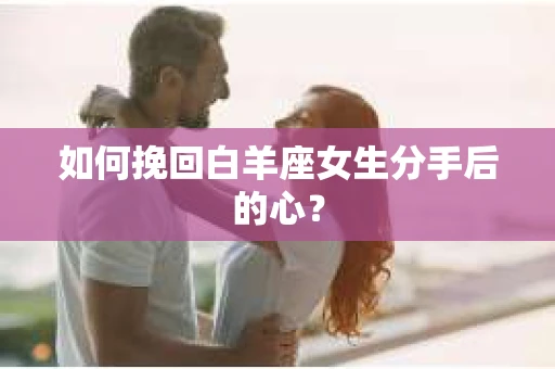 如何挽回白羊座女生分手后的心？