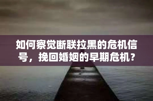 如何察觉断联拉黑的危机信号，挽回婚姻的早期危机？