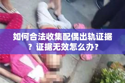 如何合法收集配偶出轨证据？证据无效怎么办？