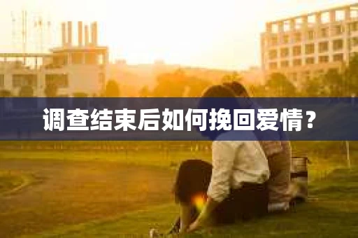 调查结束后如何挽回爱情？