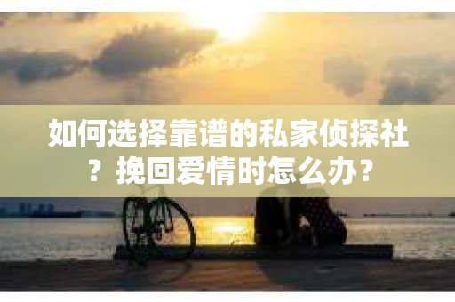 如何选择靠谱的私家侦探社？挽回爱情时怎么办？