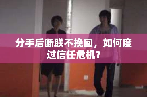 分手后断联不挽回，如何度过信任危机？