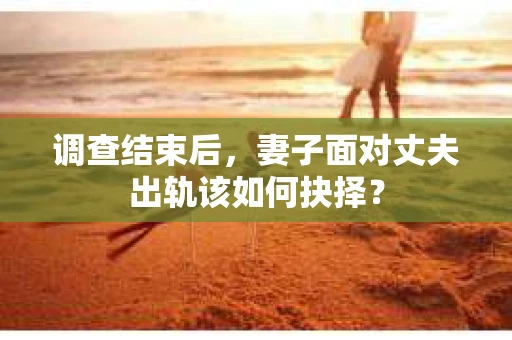 调查结束后，妻子面对丈夫出轨该如何抉择？