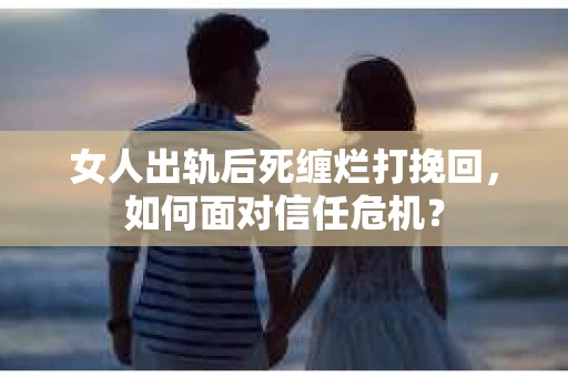 女人出轨后死缠烂打挽回,如何面对信任危机? 女人出轨后死缠烂打挽回,如何面对信任危机?