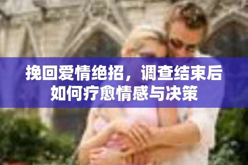 挽回爱情绝招，调查结束后如何疗愈情感与决策