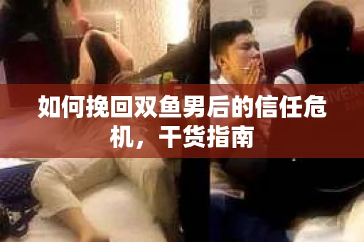 如何挽回双鱼男后的信任危机，干货指南