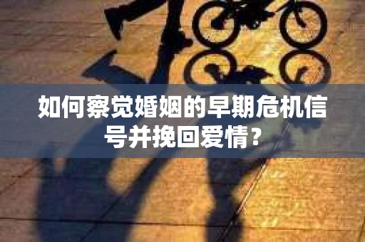 如何察觉婚姻的早期危机信号并挽回爱情？