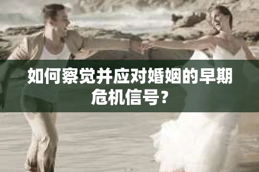 如何察觉并应对婚姻的早期危机信号？