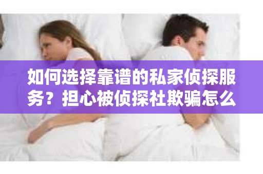 如何选择靠谱的私家侦探服务？担心被侦探社欺骗怎么办？