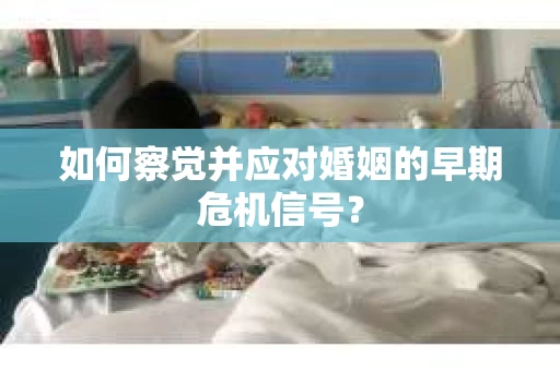 如何察觉并应对婚姻的早期危机信号？