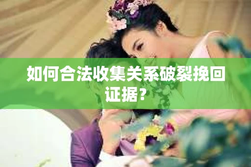 如何合法收集关系破裂挽回证据？