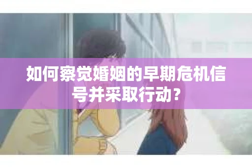 如何察觉婚姻的早期危机信号并采取行动？