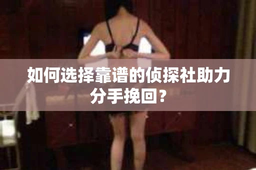 如何选择靠谱的侦探社助力分手挽回? 如何选择靠谱的侦探社助力分手挽回?