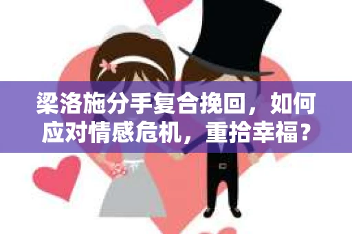 梁洛施分手复合挽回,如何应对情感危机,重拾幸福? 梁洛施分手复合挽回,如何应对情感危机,重拾幸福?