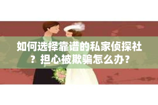 如何选择靠谱的私家侦探社？担心被欺骗怎么办？