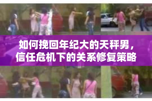 如何挽回年纪大的天秤男，信任危机下的关系修复策略