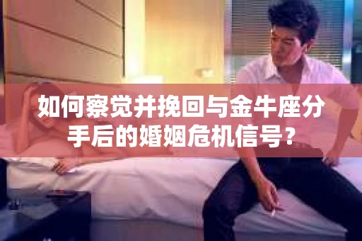 如何察觉并挽回与金牛座分手后的婚姻危机信号？