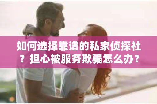 如何选择靠谱的私家侦探社？担心被服务欺骗怎么办？