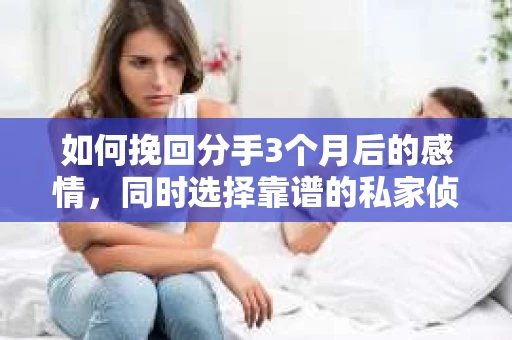 如何挽回分手3个月后的感情，同时选择靠谱的私家侦探社？