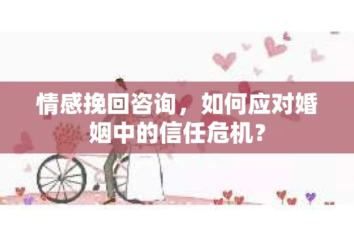 情感挽回咨询，如何应对婚姻中的信任危机？
