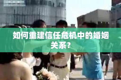 如何重建信任危机中的婚姻关系？