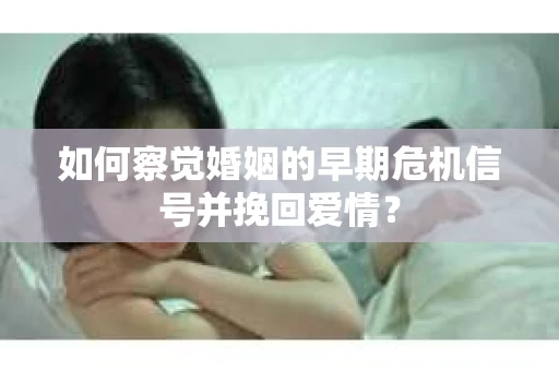 如何察觉婚姻的早期危机信号并挽回爱情？