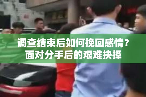 调查结束后如何挽回感情？面对分手后的艰难抉择