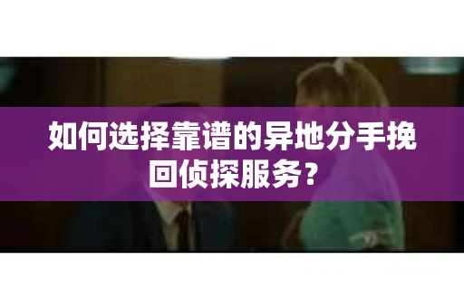 如何选择靠谱的异地分手挽回侦探服务？