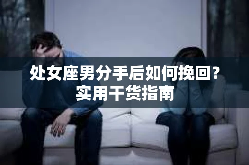 处女座男分手后如何挽回？实用干货指南