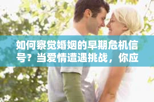 如何察觉婚姻的早期危机信号？当爱情遭遇挑战，你应该怎么办？