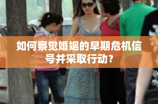 如何察觉婚姻的早期危机信号并采取行动？