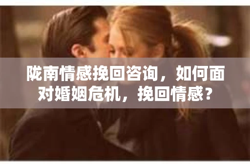 陇南情感挽回咨询，如何面对婚姻危机，挽回情感？