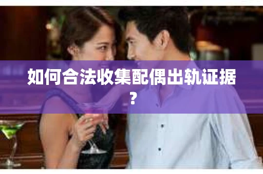 如何合法收集配偶出轨证据？
