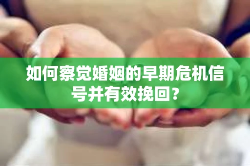 如何察觉婚姻的早期危机信号并有效挽回？