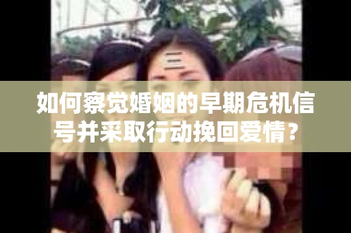 如何察觉婚姻的早期危机信号并采取行动挽回爱情？