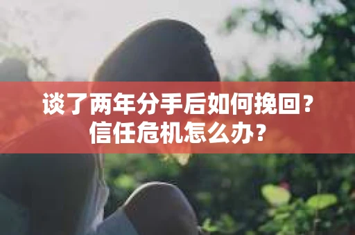 谈了两年分手后如何挽回？信任危机怎么办？