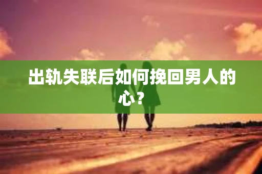 出轨失联后如何挽回男人的心？