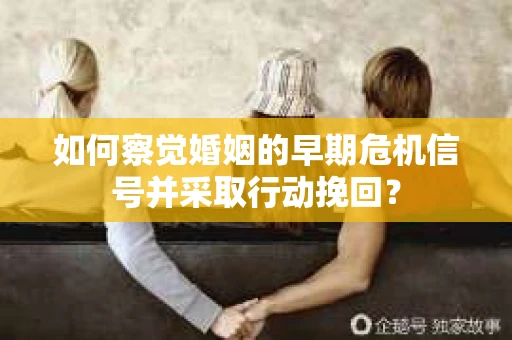 如何察觉婚姻的早期危机信号并采取行动挽回？