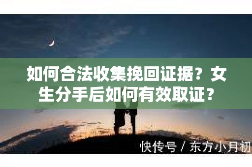 如何合法收集挽回证据？女生分手后如何有效取证？