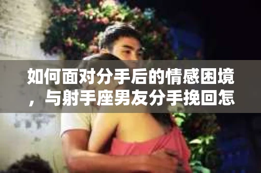 如何面对分手后的情感困境，与射手座男友分手挽回怎么办？